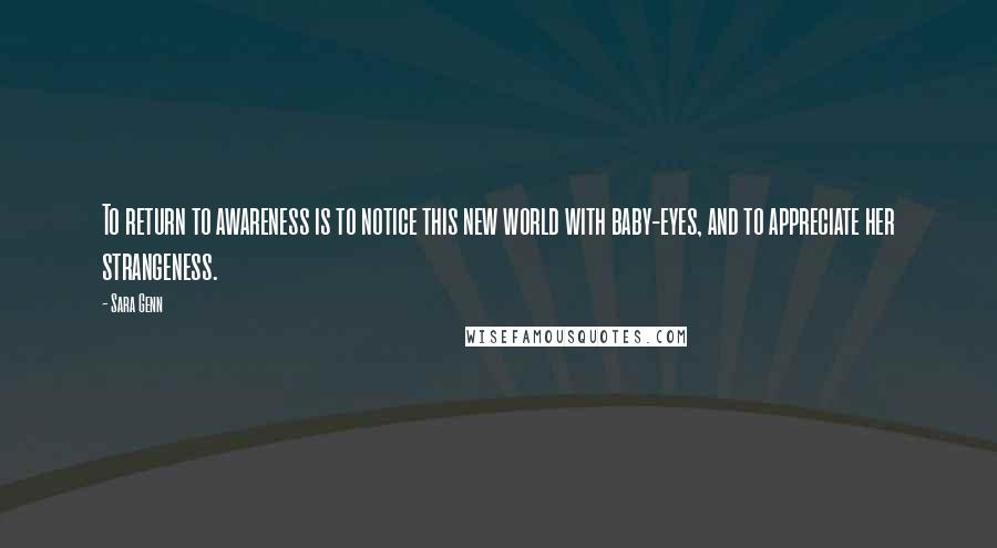 Sara Genn quotes: To return to awareness is to notice this new world with baby-eyes, and to appreciate her strangeness.