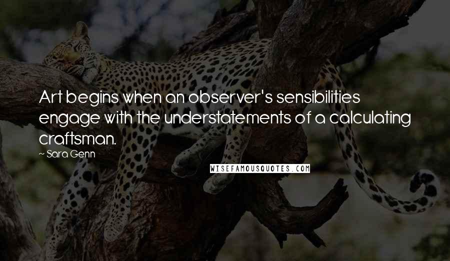 Sara Genn quotes: Art begins when an observer's sensibilities engage with the understatements of a calculating craftsman.