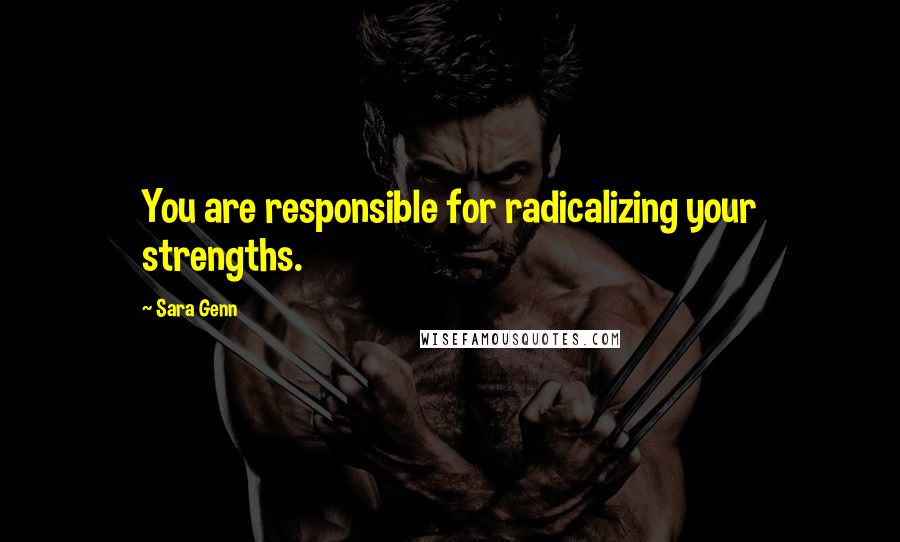 Sara Genn quotes: You are responsible for radicalizing your strengths. Sara Genn quotes: You are responsible for radicalizing your strengths.