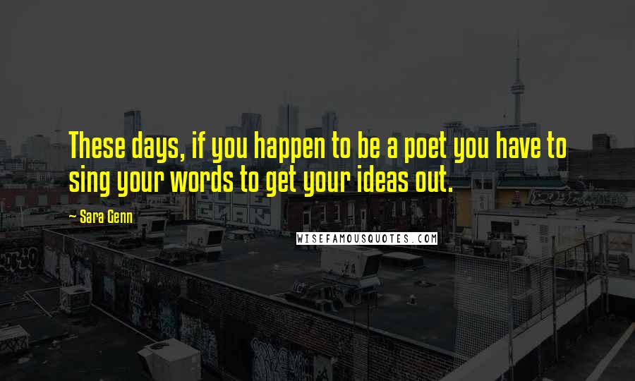 Sara Genn quotes: These days, if you happen to be a poet you have to sing your words to get your ideas out.