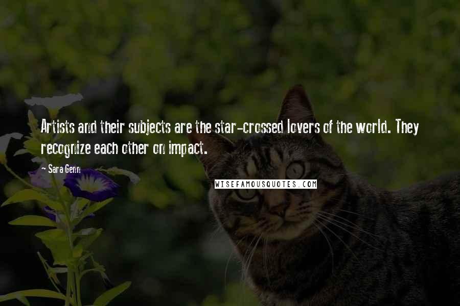Sara Genn quotes: Artists and their subjects are the star-crossed lovers of the world. They recognize each other on impact. Sara Genn quotes: Artists and their subjects are the star-crossed lovers of the world. They recognize each other on impact.