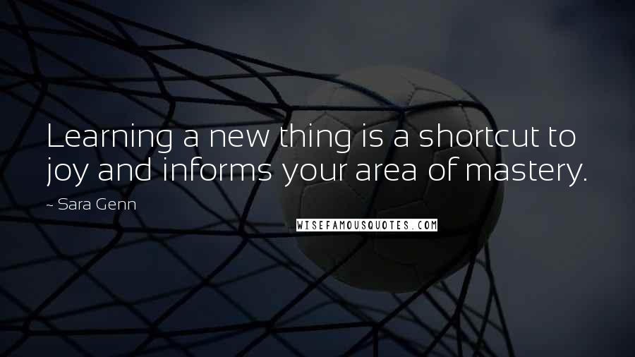 Sara Genn quotes: Learning a new thing is a shortcut to joy and informs your area of mastery. Sara Genn quotes: Learning a new thing is a shortcut to joy and informs your area of mastery.