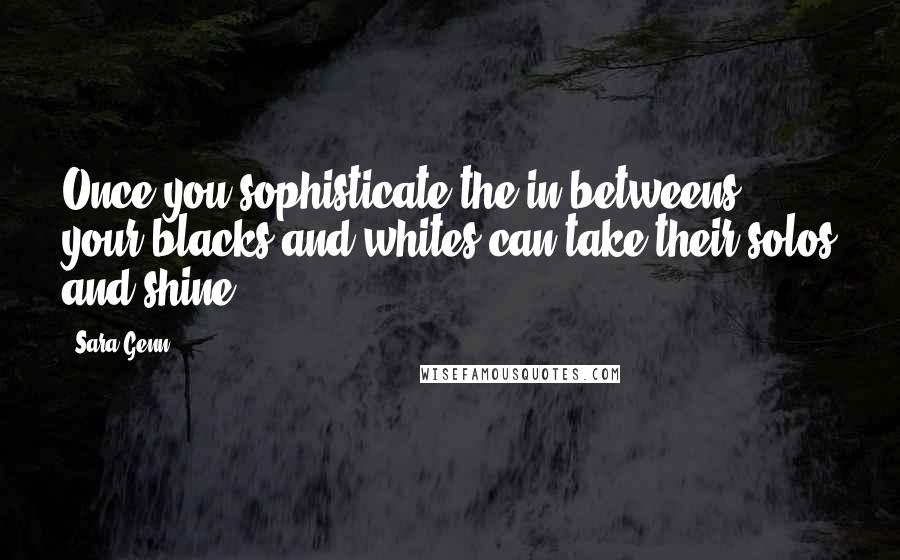 Sara Genn quotes: Once you sophisticate the in-betweens, your blacks and whites can take their solos and shine. Sara Genn quotes: Once you sophisticate the in-betweens, your blacks and whites can take their solos and shine.