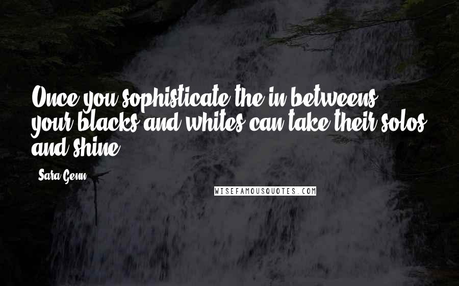 Sara Genn quotes: Once you sophisticate the in-betweens, your blacks and whites can take their solos and shine.