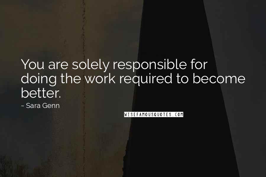 Sara Genn quotes: You are solely responsible for doing the work required to become better.