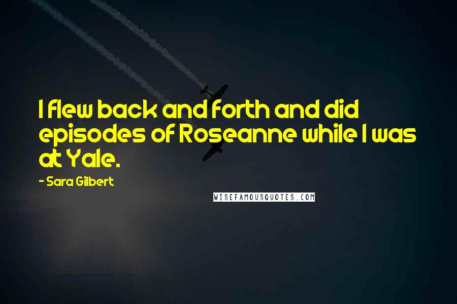 Sara Gilbert quotes: I flew back and forth and did episodes of Roseanne while I was at Yale.