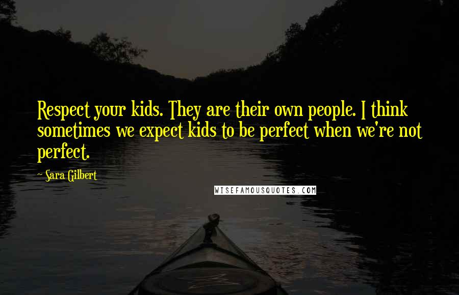 Sara Gilbert quotes: Respect your kids. They are their own people. I think sometimes we expect kids to be perfect when we're not perfect.