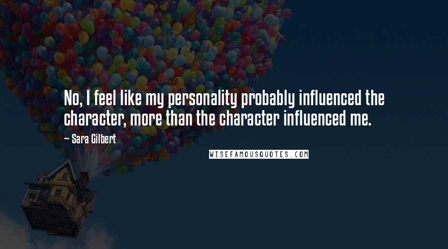 Sara Gilbert quotes: No, I feel like my personality probably influenced the character, more than the character influenced me.