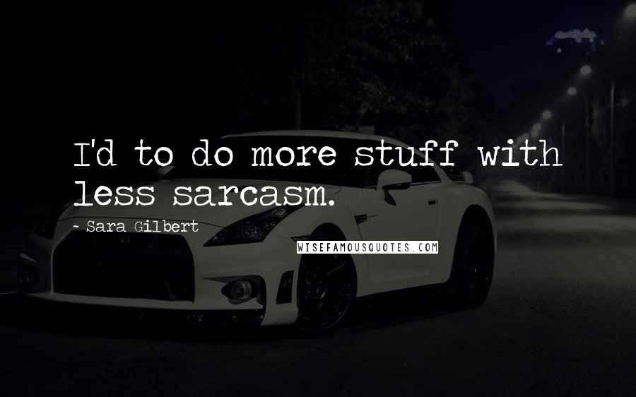 Sara Gilbert quotes: I'd to do more stuff with less sarcasm.