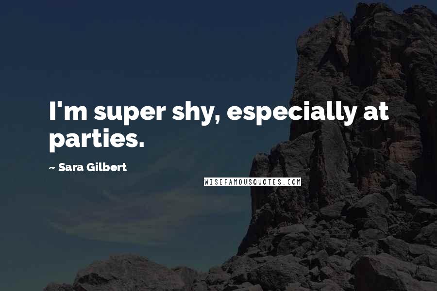 Sara Gilbert quotes: I'm super shy, especially at parties.