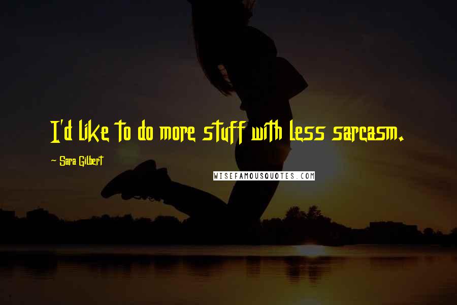 Sara Gilbert quotes: I'd like to do more stuff with less sarcasm.