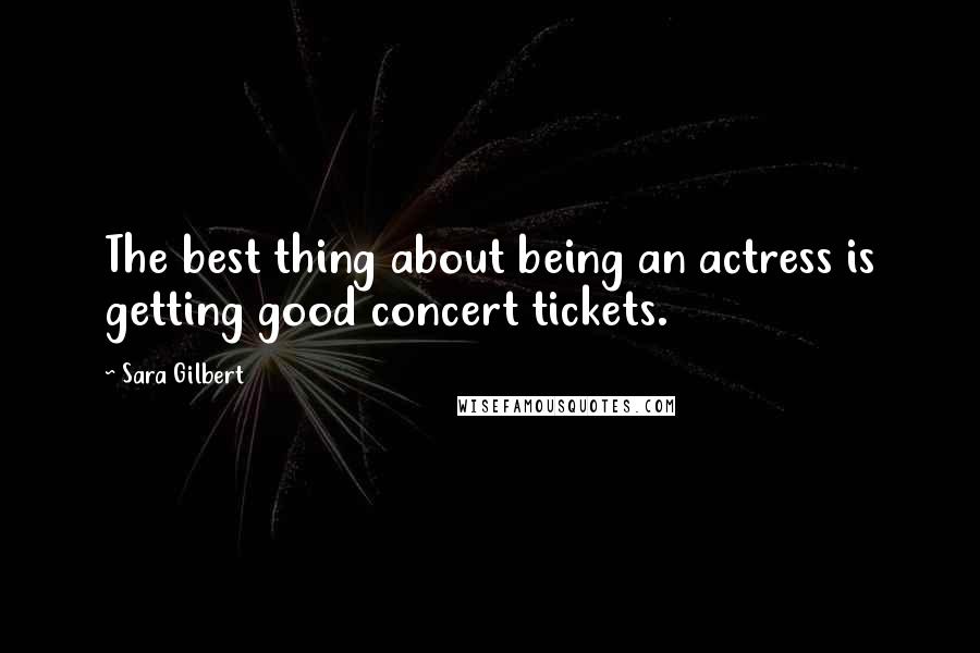 Sara Gilbert quotes: The best thing about being an actress is getting good concert tickets.