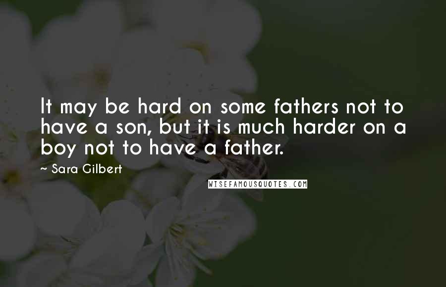 Sara Gilbert quotes: It may be hard on some fathers not to have a son, but it is much harder on a boy not to have a father.