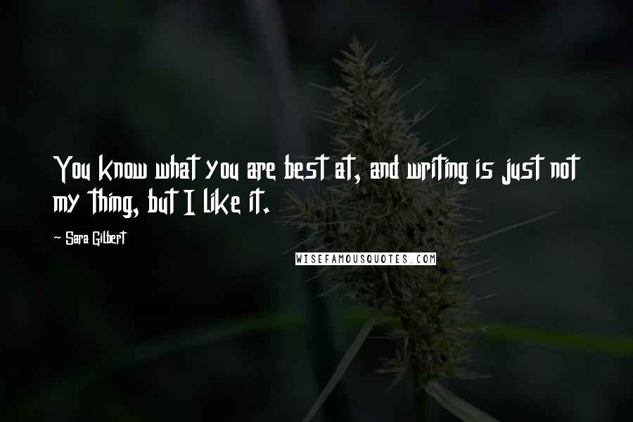 Sara Gilbert quotes: You know what you are best at, and writing is just not my thing, but I like it.