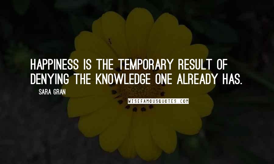 Sara Gran quotes: Happiness is the temporary result of denying the knowledge one already has.