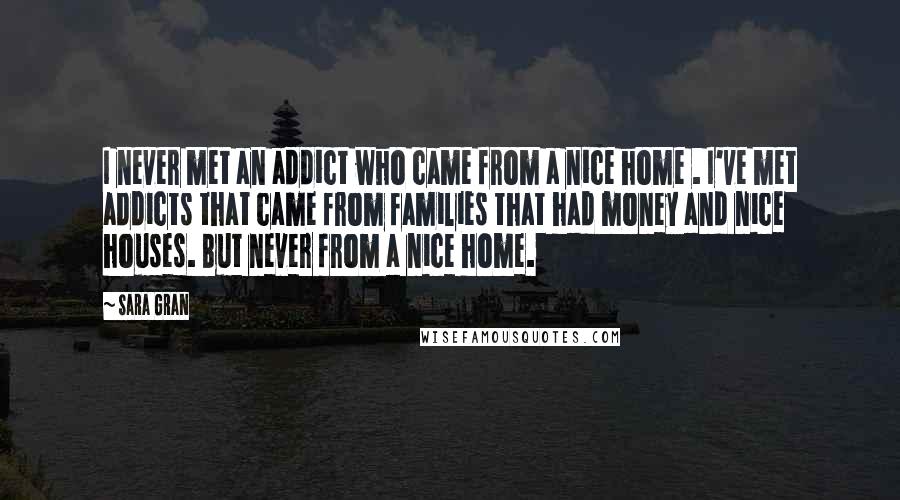 Sara Gran quotes: I never met an addict who came from a nice home . I've met addicts that came from families that had money and nice houses. But never from a nice