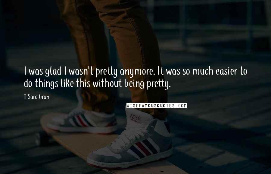 Sara Gran quotes: I was glad I wasn't pretty anymore. It was so much easier to do things like this without being pretty.