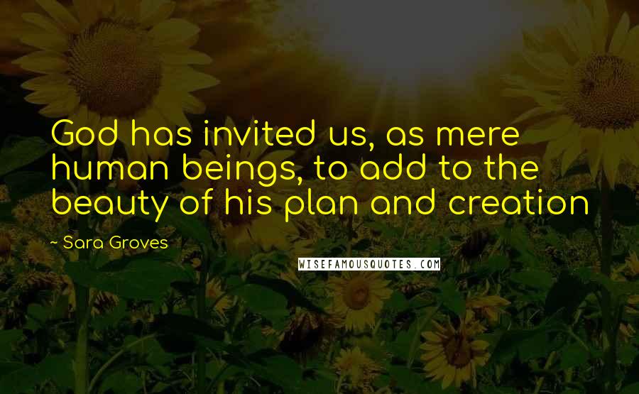 Sara Groves quotes: God has invited us, as mere human beings, to add to the beauty of his plan and creation