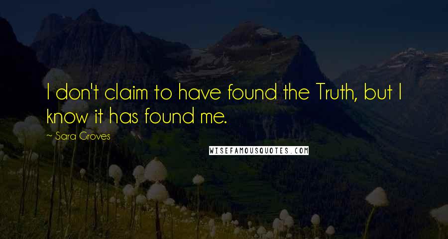 Sara Groves quotes: I don't claim to have found the Truth, but I know it has found me.