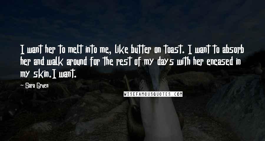 Sara Gruen quotes: I want her to melt into me, like butter on toast. I want to absorb her and walk around for the rest of my days with her encased in my