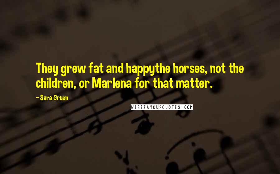 Sara Gruen quotes: They grew fat and happythe horses, not the children, or Marlena for that matter.