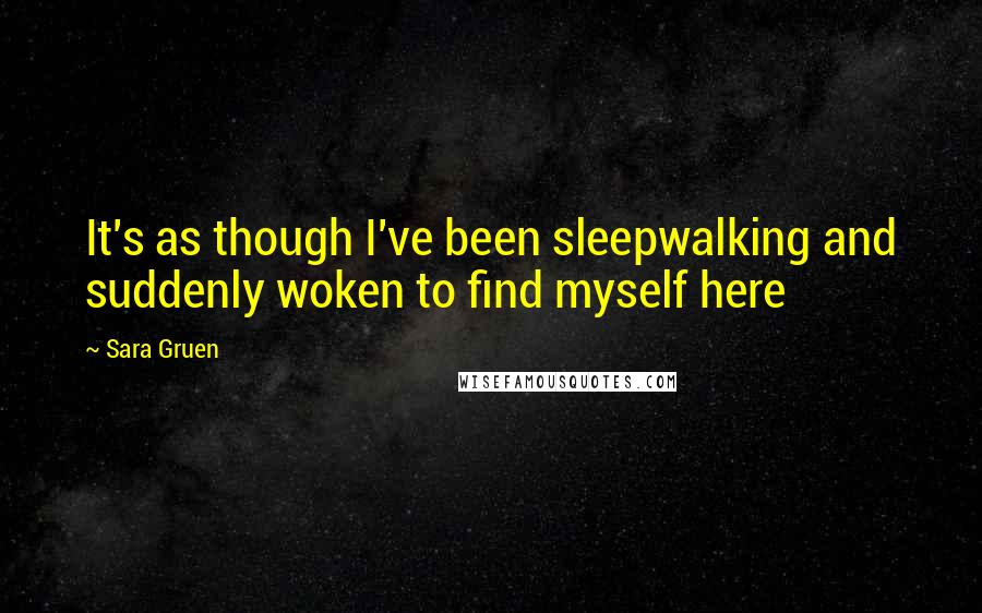 Sara Gruen quotes: It's as though I've been sleepwalking and suddenly woken to find myself here