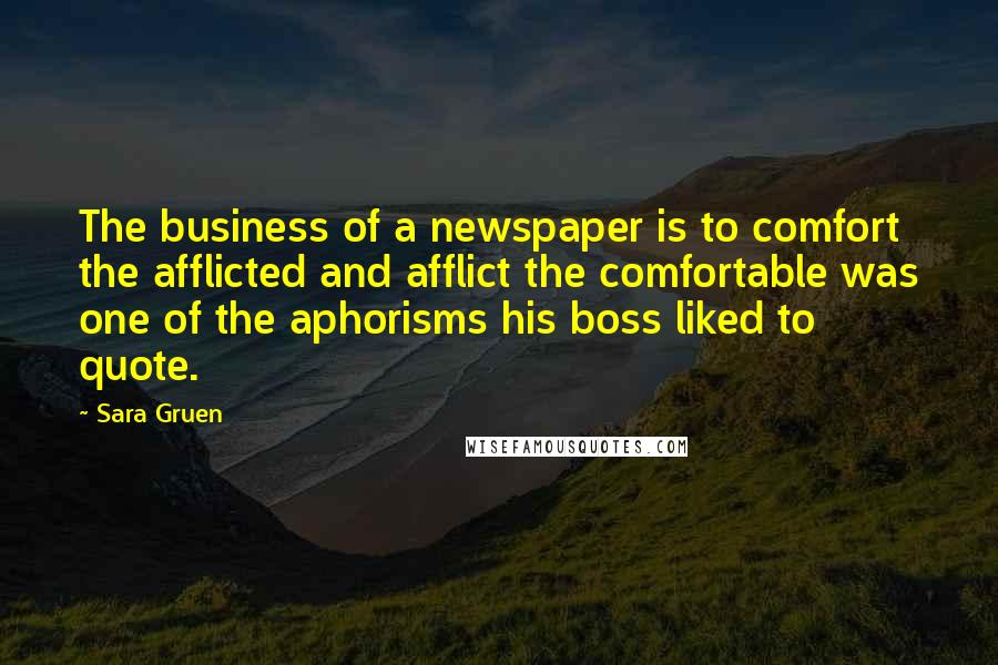 Sara Gruen quotes: The business of a newspaper is to comfort the afflicted and afflict the comfortable was one of the aphorisms his boss liked to quote.