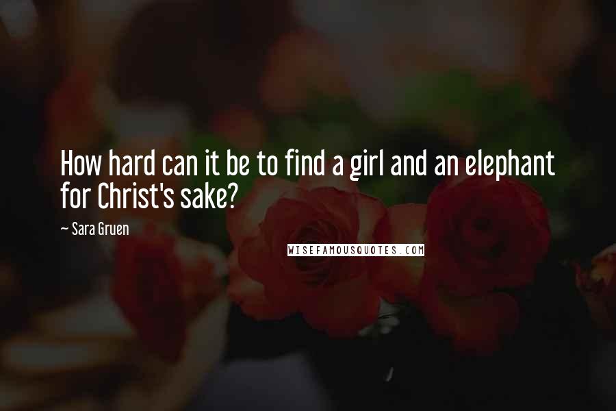 Sara Gruen quotes: How hard can it be to find a girl and an elephant for Christ's sake?