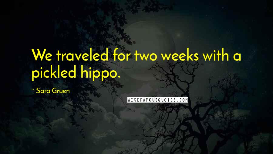 Sara Gruen quotes: We traveled for two weeks with a pickled hippo.