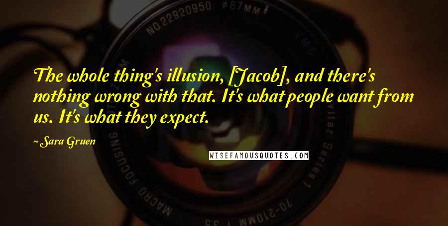 Sara Gruen quotes: The whole thing's illusion, [Jacob], and there's nothing wrong with that. It's what people want from us. It's what they expect.