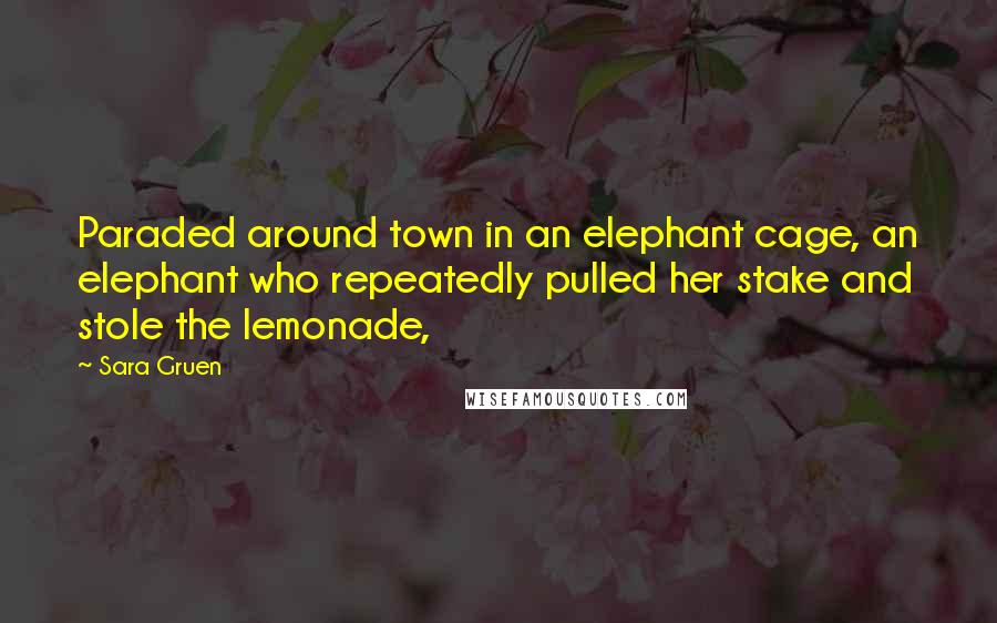 Sara Gruen quotes: Paraded around town in an elephant cage, an elephant who repeatedly pulled her stake and stole the lemonade,