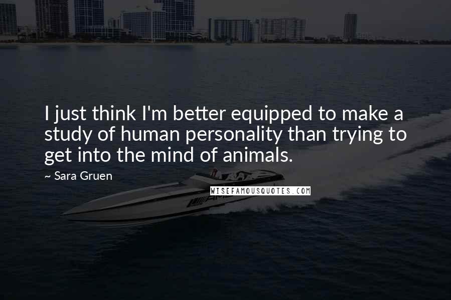 Sara Gruen quotes: I just think I'm better equipped to make a study of human personality than trying to get into the mind of animals.
