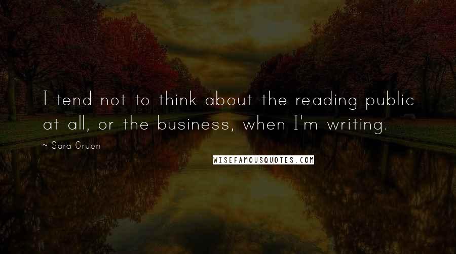 Sara Gruen quotes: I tend not to think about the reading public at all, or the business, when I'm writing.