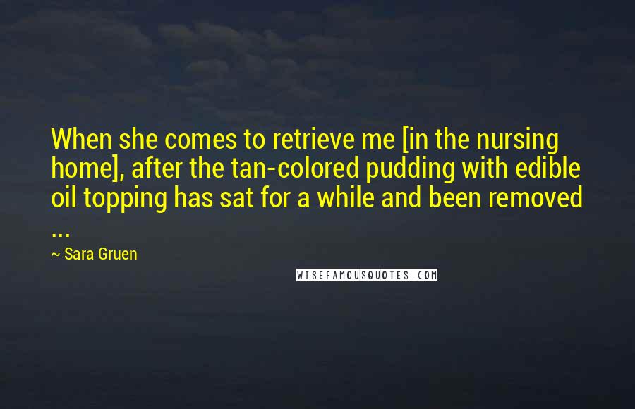 Sara Gruen quotes: When she comes to retrieve me [in the nursing home], after the tan-colored pudding with edible oil topping has sat for a while and been removed ...