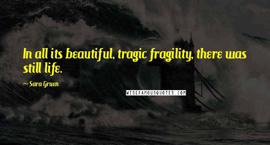 Sara Gruen quotes: In all its beautiful, tragic fragility, there was still life.