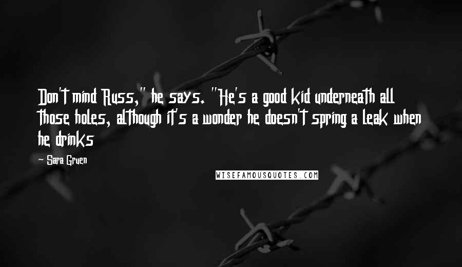 Sara Gruen quotes: Don't mind Russ," he says. "He's a good kid underneath all those holes, although it's a wonder he doesn't spring a leak when he drinks