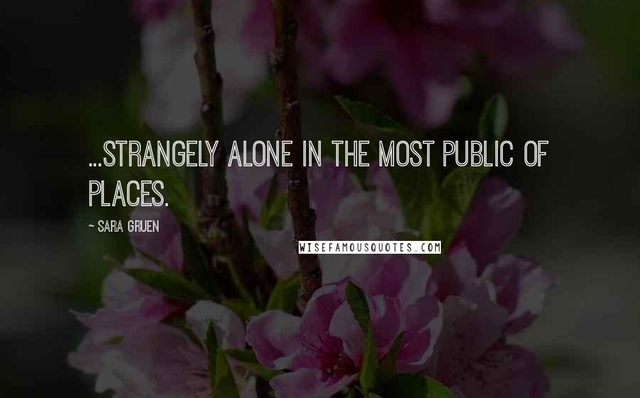 Sara Gruen quotes: ...strangely alone in the most public of places.