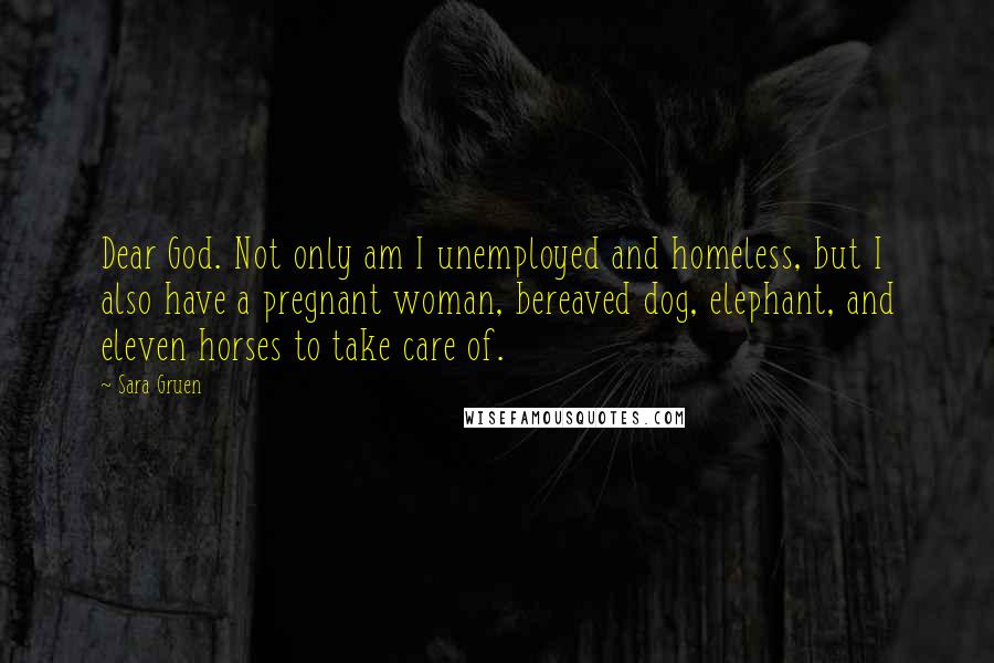 Sara Gruen quotes: Dear God. Not only am I unemployed and homeless, but I also have a pregnant woman, bereaved dog, elephant, and eleven horses to take care of.