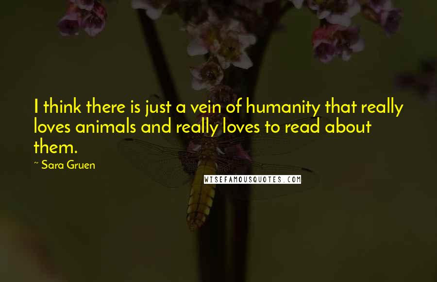 Sara Gruen quotes: I think there is just a vein of humanity that really loves animals and really loves to read about them.