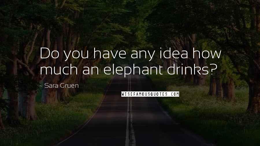 Sara Gruen quotes: Do you have any idea how much an elephant drinks?