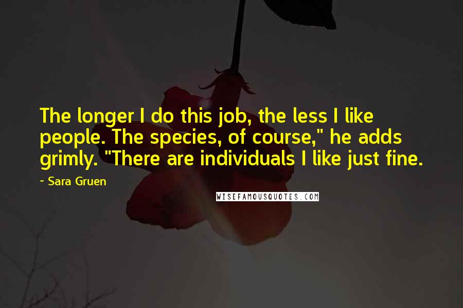 Sara Gruen quotes: The longer I do this job, the less I like people. The species, of course," he adds grimly. "There are individuals I like just fine.