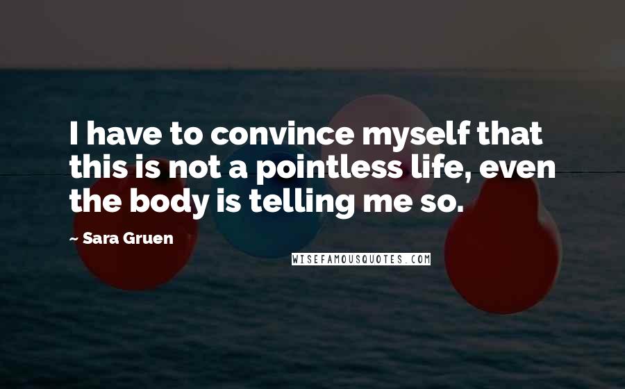 Sara Gruen quotes: I have to convince myself that this is not a pointless life, even the body is telling me so.
