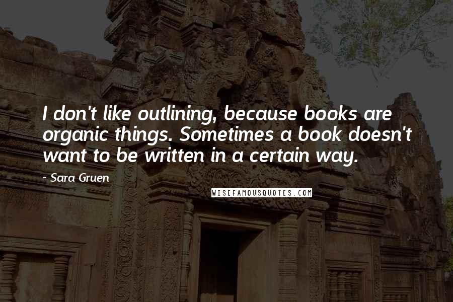 Sara Gruen quotes: I don't like outlining, because books are organic things. Sometimes a book doesn't want to be written in a certain way.