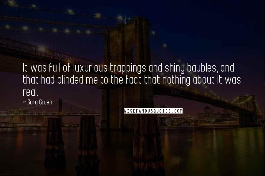 Sara Gruen quotes: It was full of luxurious trappings and shiny baubles, and that had blinded me to the fact that nothing about it was real.