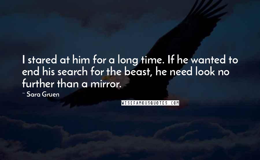 Sara Gruen quotes: I stared at him for a long time. If he wanted to end his search for the beast, he need look no further than a mirror.