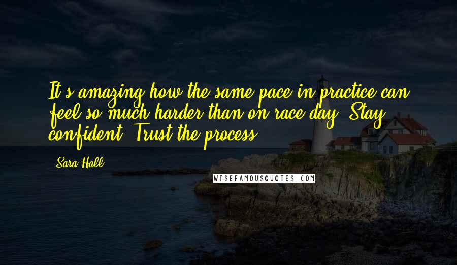 Sara Hall quotes: It's amazing how the same pace in practice can feel so much harder than on race day. Stay confident. Trust the process.