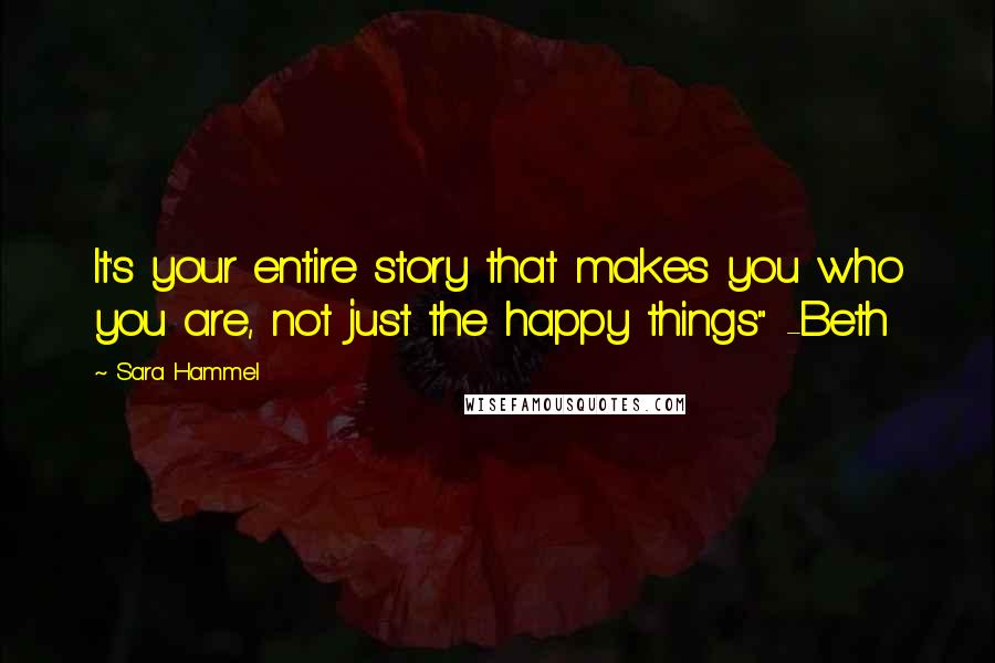 Sara Hammel quotes: It's your entire story that makes you who you are, not just the happy things" -Beth