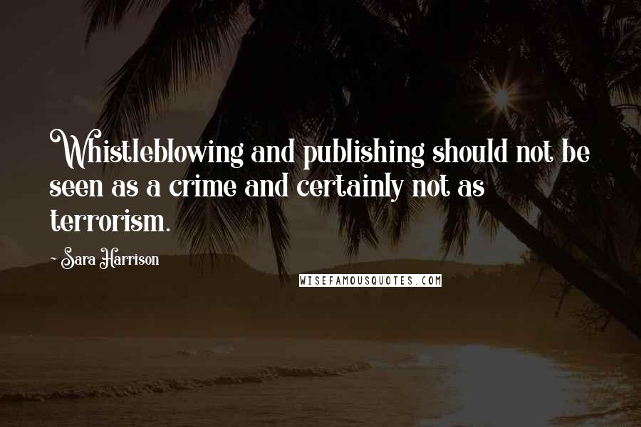 Sara Harrison quotes: Whistleblowing and publishing should not be seen as a crime and certainly not as terrorism.