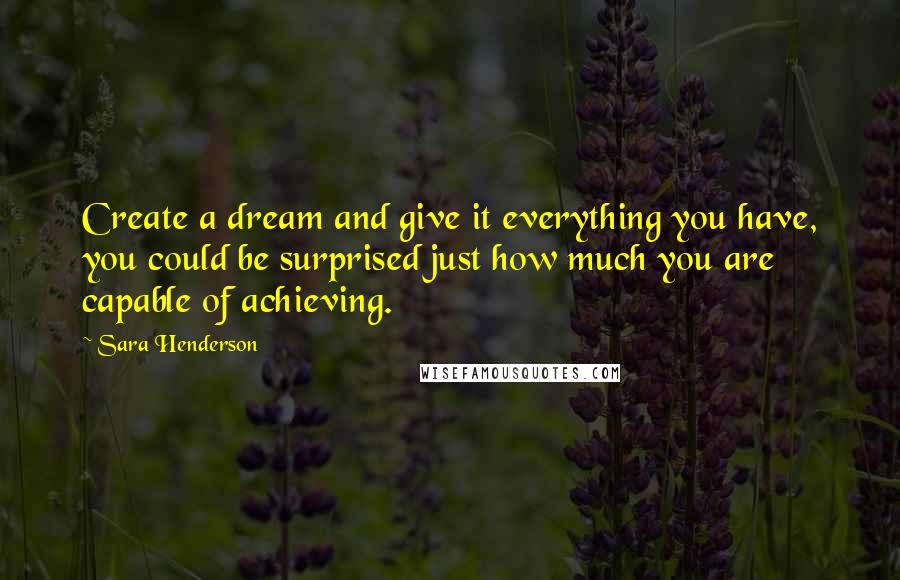 Sara Henderson quotes: Create a dream and give it everything you have, you could be surprised just how much you are capable of achieving. Sara Henderson quotes: Create a dream and give it everything you have, you could be surprised just how much you are capable of achieving.