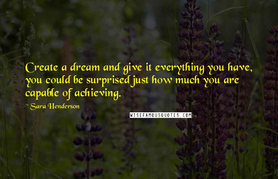 Sara Henderson quotes: Create a dream and give it everything you have, you could be surprised just how much you are capable of achieving.